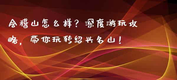 会稽山怎么样？深度游玩攻略，带你玩转绍兴名山！_https://m.jnlaobingbanjia.com_区块链_第1张
