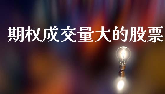 期权成交量大的股票_https://m.jnlaobingbanjia.com_股市新闻_第1张