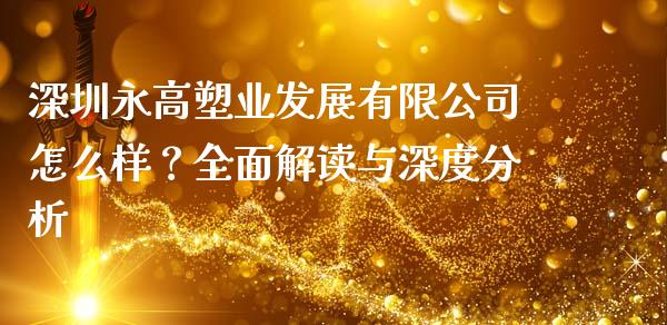 深圳永高塑业发展有限公司怎么样？全面解读与深度分析_https://m.jnlaobingbanjia.com_基金市场_第1张