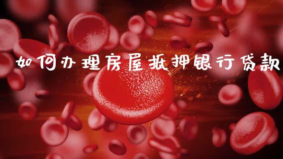 如何办理房屋抵押银行贷款_https://m.jnlaobingbanjia.com_股市新闻_第1张