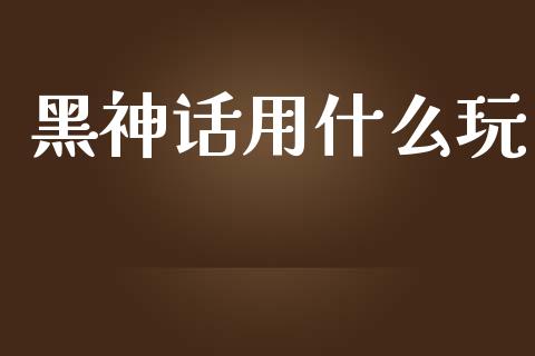 黑神话用什么玩_https://m.jnlaobingbanjia.com_全球市场_第1张