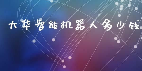 大华智能机器人多少钱_https://m.jnlaobingbanjia.com_金融监管_第1张