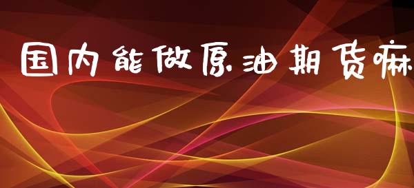 国内能做原油期货嘛_https://m.jnlaobingbanjia.com_基金市场_第1张