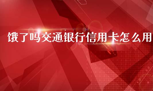 饿了吗交通银行信用卡怎么用_https://m.jnlaobingbanjia.com_全球市场_第1张