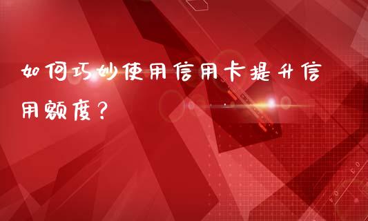 如何巧妙使用信用卡提升信用额度？_https://m.jnlaobingbanjia.com_理财规划_第1张