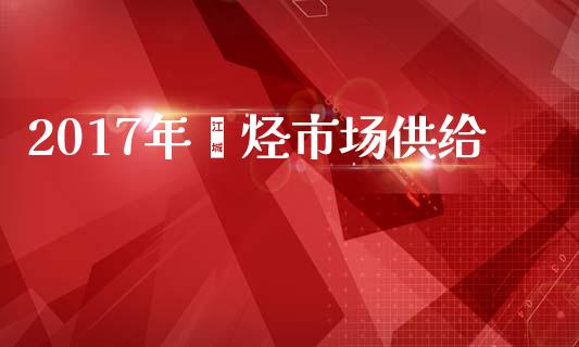 2017年烯烃市场供给_https://m.jnlaobingbanjia.com_股市新闻_第1张