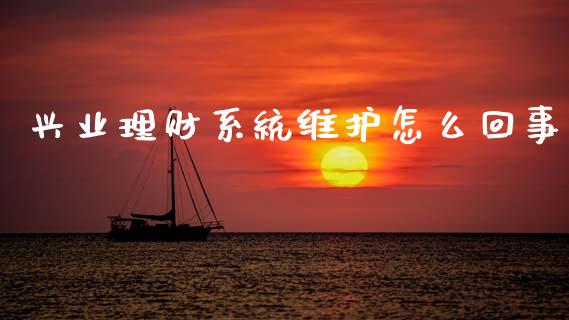 兴业理财系统维护怎么回事_https://m.jnlaobingbanjia.com_区块链_第1张