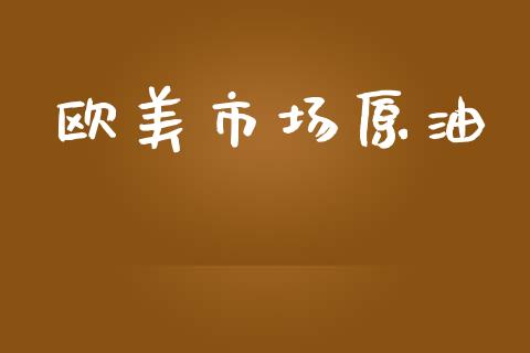 欧美市场原油_https://m.jnlaobingbanjia.com_基金市场_第1张