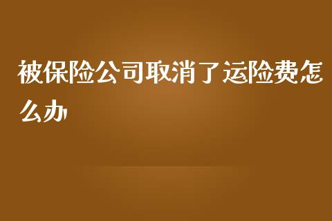 被保险公司取消了运险费怎么办_https://m.jnlaobingbanjia.com_股市新闻_第1张