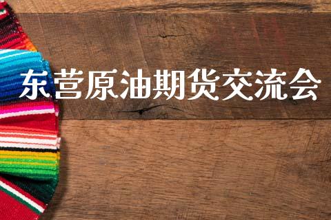 东营原油期货交流会_https://m.jnlaobingbanjia.com_全球市场_第1张