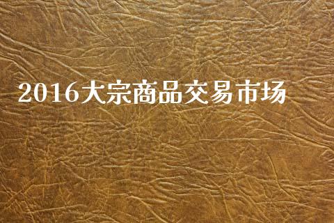 2016大宗商品交易市场_https://m.jnlaobingbanjia.com_区块链_第1张