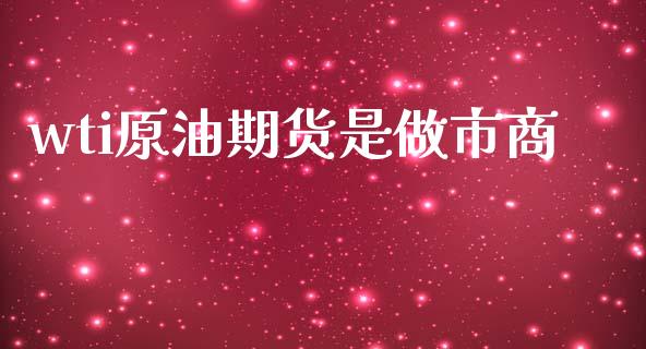 wti原油期货是做市商_https://m.jnlaobingbanjia.com_金融监管_第1张