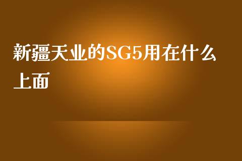 新疆天业的SG5用在什么上面_https://m.jnlaobingbanjia.com_金融监管_第1张