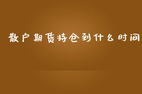 散户期货持仓到什么时间_https://m.jnlaobingbanjia.com_区块链_第1张