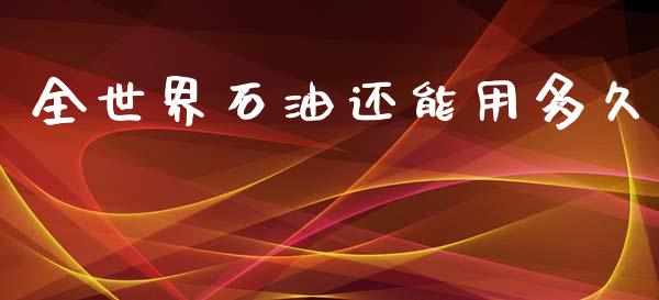 全世界石油还能用多久_https://m.jnlaobingbanjia.com_理财规划_第1张