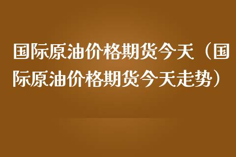 国际原油价格期货今天（国际原油价格期货今天走势）_https://m.jnlaobingbanjia.com_金融监管_第1张