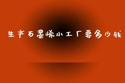 生产石墨烯小工厂要多少钱_https://m.jnlaobingbanjia.com_区块链_第1张