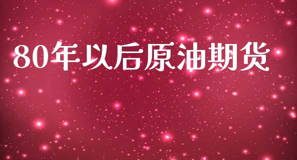 80年以后原油期货_https://m.jnlaobingbanjia.com_基金市场_第1张