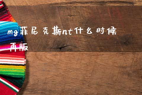 mg菲尼克斯nt什么时候再版_https://m.jnlaobingbanjia.com_金融监管_第1张