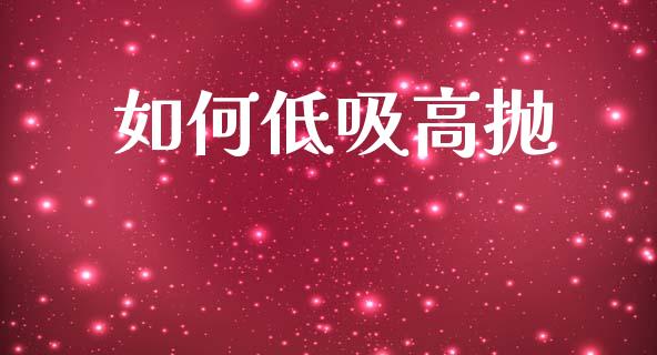 如何低吸高抛_https://m.jnlaobingbanjia.com_基金市场_第1张
