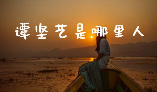谭坚艺是哪里人_https://m.jnlaobingbanjia.com_金融监管_第1张