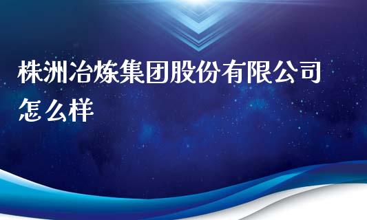 株洲冶炼集团股份有限公司怎么样_https://m.jnlaobingbanjia.com_基金市场_第1张