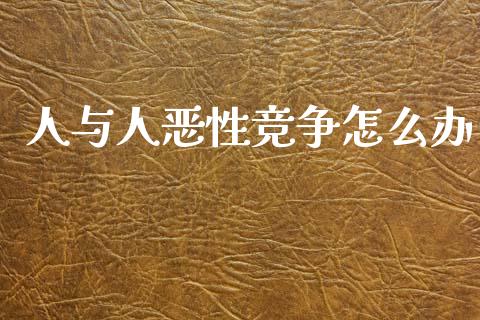 人与人恶性竞争怎么办_https://m.jnlaobingbanjia.com_基金市场_第1张