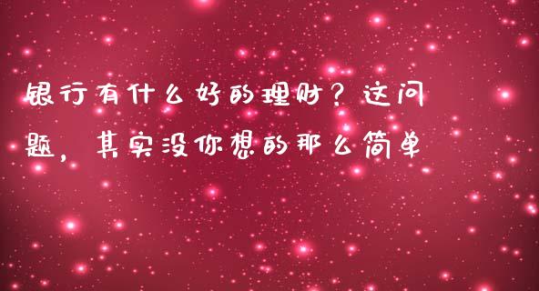 银行有什么好的理财？这问题，其实没你想的那么简单_https://m.jnlaobingbanjia.com_理财规划_第1张