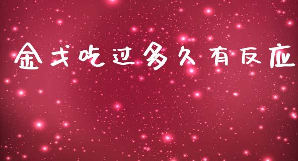 金戈吃过多久有反应_https://m.jnlaobingbanjia.com_全球市场_第1张