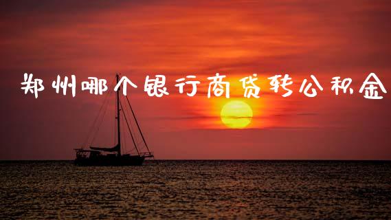 郑州哪个银行商贷转公积金_https://m.jnlaobingbanjia.com_全球市场_第1张