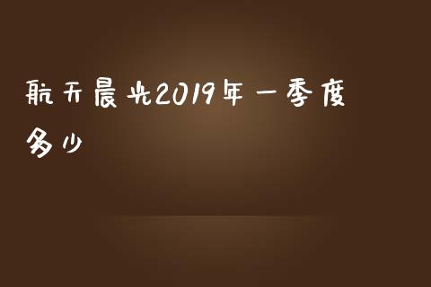 航天晨光2019年一季度多少_https://m.jnlaobingbanjia.com_区块链_第1张