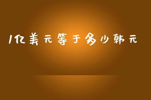 1亿美元等于多少韩元_https://m.jnlaobingbanjia.com_基金市场_第1张