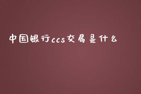 中国银行ccs交易是什么_https://m.jnlaobingbanjia.com_金融监管_第1张