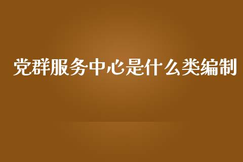 党群服务中心是什么类编制_https://m.jnlaobingbanjia.com_金融监管_第1张