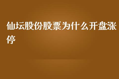 仙坛股份股票为什么开盘涨停_https://m.jnlaobingbanjia.com_金融监管_第1张