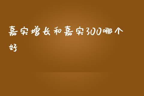 嘉实增长和嘉实300哪个好_https://m.jnlaobingbanjia.com_区块链_第1张