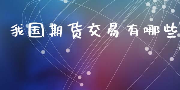 我国期货交易有哪些_https://m.jnlaobingbanjia.com_区块链_第1张