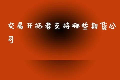 交易开拓者支持哪些期货公司_https://m.jnlaobingbanjia.com_区块链_第1张