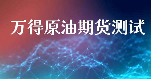 万得原油期货测试_https://m.jnlaobingbanjia.com_股市新闻_第1张