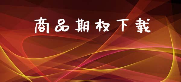 商品期权下载_https://m.jnlaobingbanjia.com_基金市场_第1张