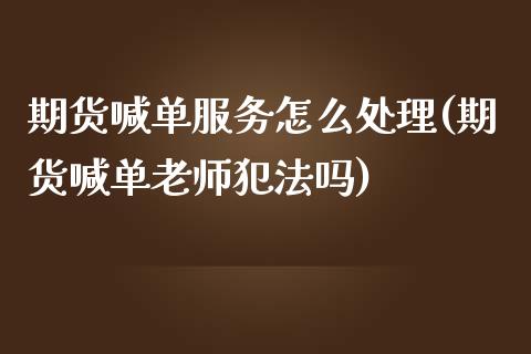 期货喊单服务怎么处理(期货喊单老师犯法吗)_https://m.jnlaobingbanjia.com_股市新闻_第1张