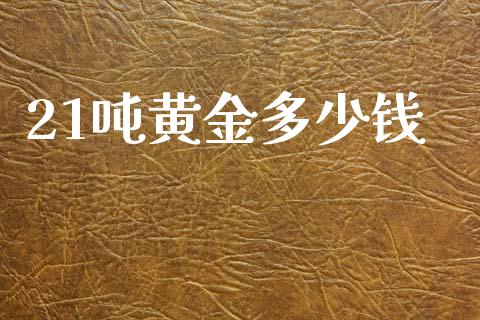21吨黄金多少钱_https://m.jnlaobingbanjia.com_股市新闻_第1张