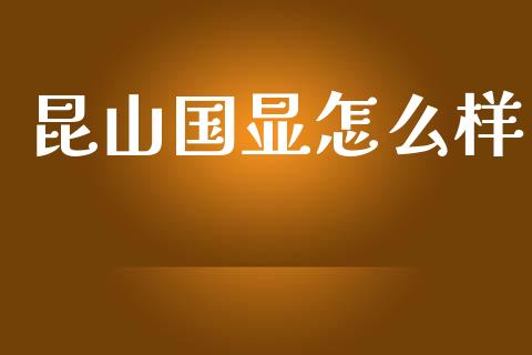 昆山国显怎么样_https://m.jnlaobingbanjia.com_金融监管_第1张