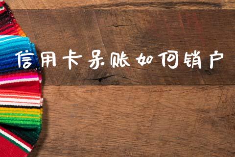 信用卡呆账如何销户_https://m.jnlaobingbanjia.com_金融监管_第1张