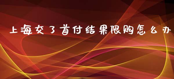 上海交了首付结果限购怎么办_https://m.jnlaobingbanjia.com_区块链_第1张