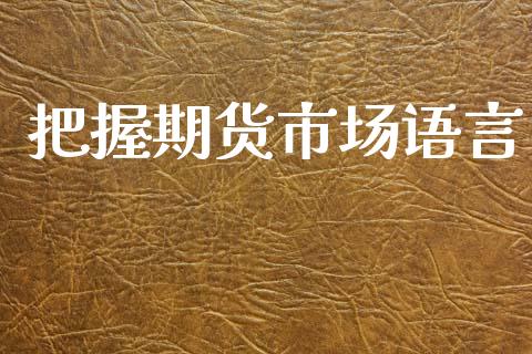 把握期货市场语言_https://m.jnlaobingbanjia.com_股市新闻_第1张