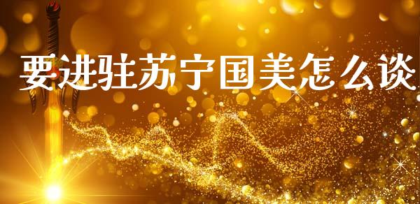 要进驻苏宁国美怎么谈_https://m.jnlaobingbanjia.com_基金市场_第1张