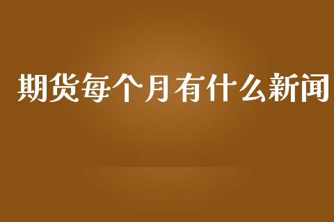 期货每个月有什么新闻_https://m.jnlaobingbanjia.com_股市新闻_第1张