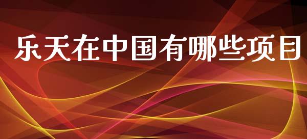 乐天在中国有哪些项目_https://m.jnlaobingbanjia.com_股市新闻_第1张