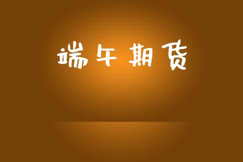 端午期货_https://m.jnlaobingbanjia.com_区块链_第1张